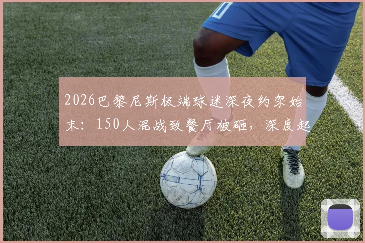 2026巴黎尼斯极端球迷深夜约架始末：150人混战致餐厅被砸，深度起底法国足球流氓生态