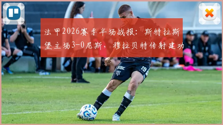 法甲2026赛季半场战报：斯特拉斯堡主场3-0尼斯，穆拉贝特传射建功，恩西索破门锁定胜局