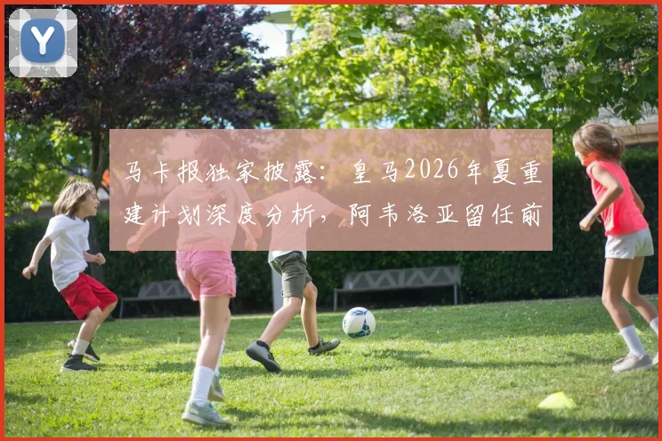 马卡报独家披露：皇马2026年夏重建计划深度分析，阿韦洛亚留任前景渺茫