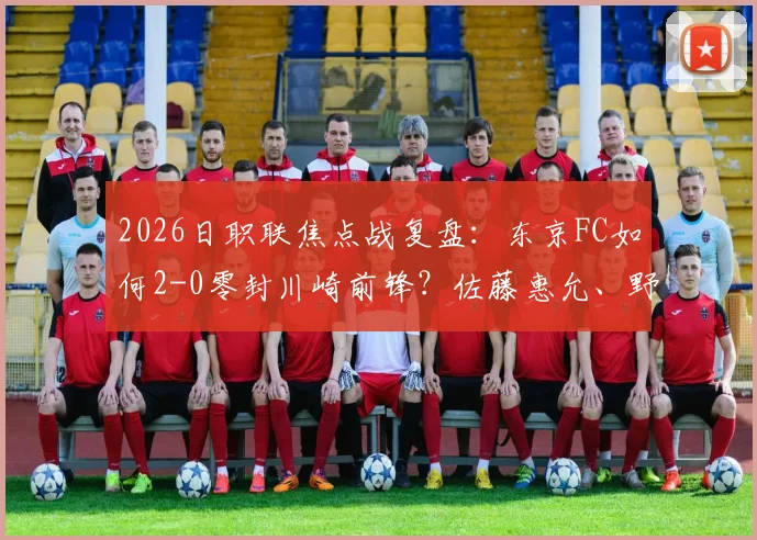 2026日职联焦点战复盘：东京FC如何2-0零封川崎前锋？佐藤惠允、野泽零温进球全解析