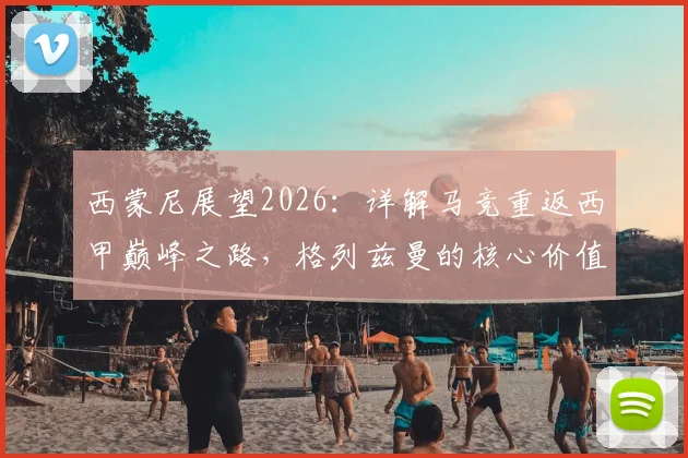 西蒙尼展望2026：详解马竞重返西甲巅峰之路，格列兹曼的核心价值与球队取胜之匙