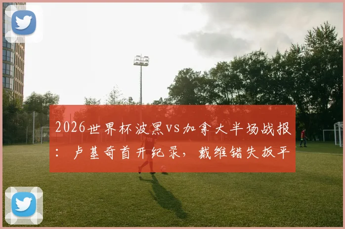 2026世界杯波黑vs加拿大半场战报：卢基奇首开纪录，戴维错失扳平良机，场面激烈谁将逆风翻盘？