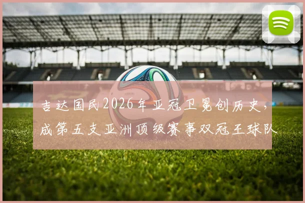 吉达国民2026年亚冠卫冕创历史，成第五支亚洲顶级赛事双冠王球队，沙特联赛崛起之路分析