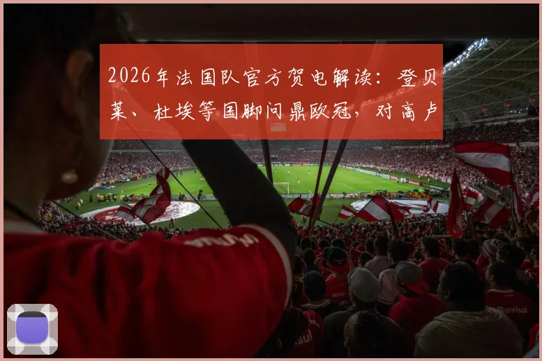 2026年法国队官方贺电解读：登贝莱、杜埃等国脚问鼎欧冠，对高卢雄鸡未来意味着什么？
