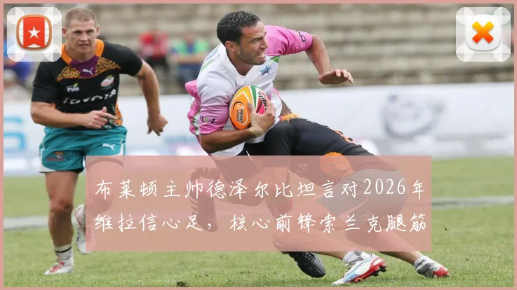 布莱顿主帅德泽尔比坦言对2026年维拉信心足，核心前锋索兰克腿筋伤情悬而未决，球队攻防如何调整？