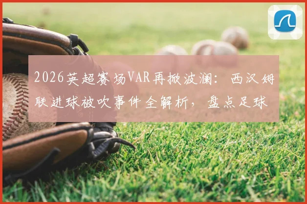2026英超赛场VAR再掀波澜：西汉姆联进球被吹事件全解析，盘点足球史上那些改变比赛走向的关键判罚