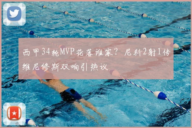 西甲34轮MVP花落谁家？尼科2射1传维尼修斯双响引热议