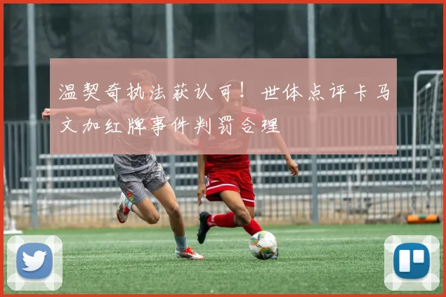 温契奇执法获认可！世体点评卡马文加红牌事件判罚合理